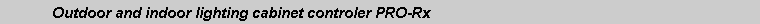 Text Box: 	Outdoor and indoor lighting cabinet controler PRO-Rx