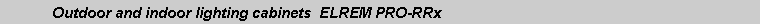 Text Box: 	Outdoor and indoor lighting cabinets  ELREM PRO-RRx